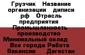 Грузчик › Название организации ­ диписи.рф › Отрасль предприятия ­ Промышленность, производство › Минимальный оклад ­ 1 - Все города Работа » Вакансии   . Дагестан респ.,Каспийск г.